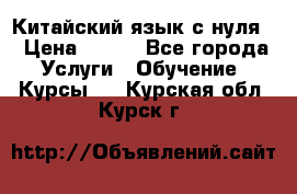 Китайский язык с нуля. › Цена ­ 750 - Все города Услуги » Обучение. Курсы   . Курская обл.,Курск г.